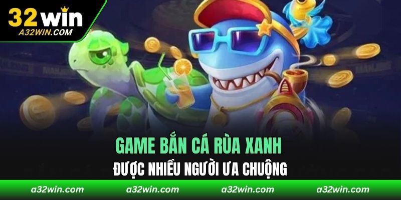 Game bắn cá rùa xanh được nhiều người ưa chuộng